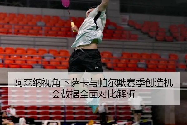 阿森纳视角下萨卡与帕尔默赛季创造机会数据全面对比解析