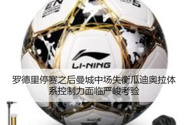 罗德里停赛之后曼城中场失衡瓜迪奥拉体系控制力面临严峻考验